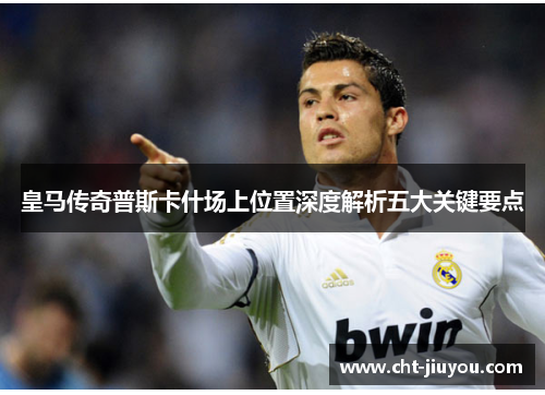 皇马传奇普斯卡什场上位置深度解析五大关键要点