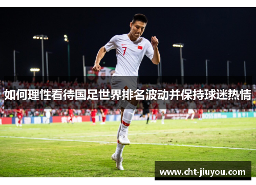 如何理性看待国足世界排名波动并保持球迷热情 如何理性看待国足世界排名波动并保持球迷热情