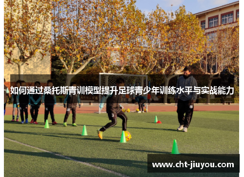 如何通过桑托斯青训模型提升足球青少年训练水平与实战能力 如何通过桑托斯青训模型提升足球青少年训练水平与实战能力