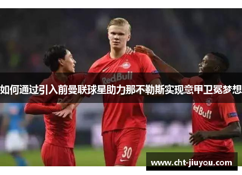 如何通过引入前曼联球星助力那不勒斯实现意甲卫冕梦想 如何通过引入前曼联球星助力那不勒斯实现意甲卫冕梦想
