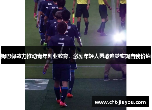 姆巴佩致力推动青年创业教育,激励年轻人勇敢追梦实现自我价值 姆巴佩致力推动青年创业教育,激励年轻人勇敢追梦实现自我价值