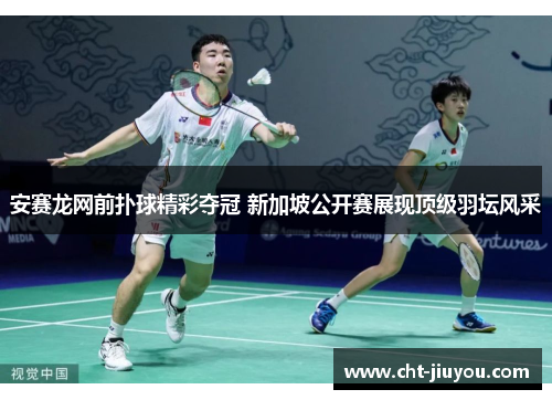 安赛龙网前扑球精彩夺冠 新加坡公开赛展现顶级羽坛风采 安赛龙网前扑球精彩夺冠 新加坡公开赛展现顶级羽坛风采