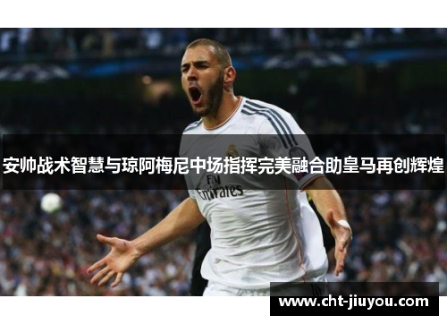 安帅战术智慧与琼阿梅尼中场指挥完美融合助皇马再创辉煌 安帅战术智慧与琼阿梅尼中场指挥完美融合助皇马再创辉煌