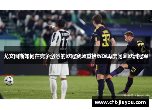 尤文图斯如何在竞争激烈的欧冠赛场重拾辉煌再度问鼎欧洲冠军 尤文图斯如何在竞争激烈的欧冠赛场重拾辉煌再度问鼎欧洲冠军