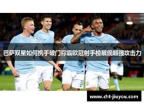 巴萨双星如何携手破门称霸欧冠射手榜展现超强攻击力 巴萨双星如何携手破门称霸欧冠射手榜展现超强攻击力