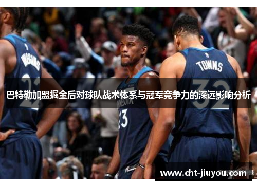 巴特勒加盟掘金后对球队战术体系与冠军竞争力的深远影响分析 巴特勒加盟掘金后对球队战术体系与冠军竞争力的深远影响分析