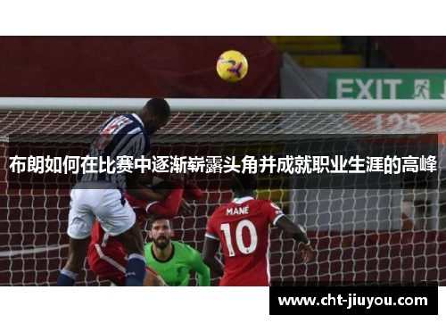 布朗如何在比赛中逐渐崭露头角并成就职业生涯的高峰 布朗如何在比赛中逐渐崭露头角并成就职业生涯的高峰