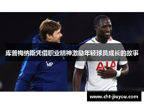 库普梅纳斯凭借职业精神激励年轻球员成长的故事 库普梅纳斯凭借职业精神激励年轻球员成长的故事