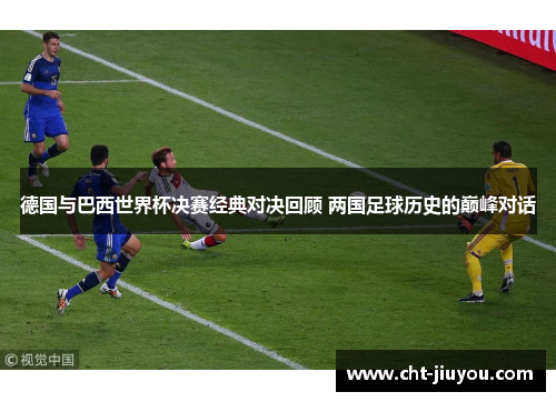 德国与巴西世界杯决赛经典对决回顾 两国足球历史的巅峰对话 德国与巴西世界杯决赛经典对决回顾 两国足球历史的巅峰对话