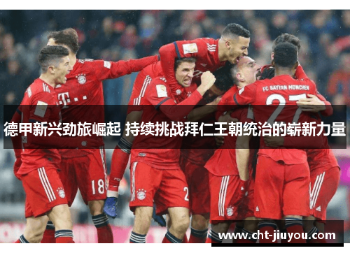 德甲新兴劲旅崛起 持续挑战拜仁王朝统治的崭新力量 德甲新兴劲旅崛起 持续挑战拜仁王朝统治的崭新力量