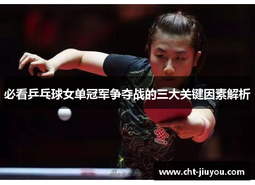 必看乒乓球女单冠军争夺战的三大关键因素解析 必看乒乓球女单冠军争夺战的三大关键因素解析