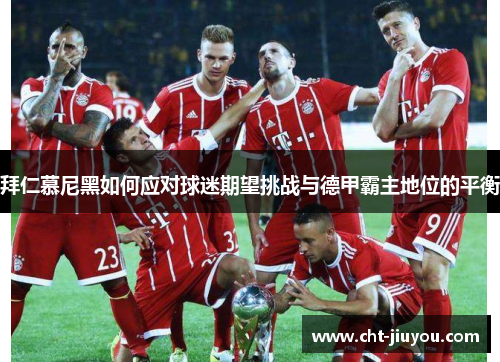 拜仁慕尼黑如何应对球迷期望挑战与德甲霸主地位的平衡