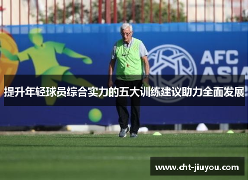 提升年轻球员综合实力的五大训练建议助力全面发展 提升年轻球员综合实力的五大训练建议助力全面发展