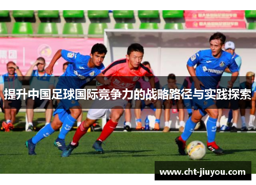 提升中国足球国际竞争力的战略路径与实践探索 提升中国足球国际竞争力的战略路径与实践探索