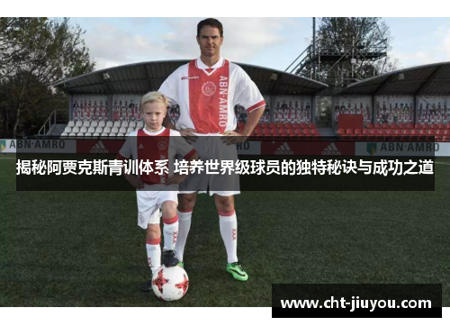 揭秘阿贾克斯青训体系 培养世界级球员的独特秘诀与成功之道 揭秘阿贾克斯青训体系 培养世界级球员的独特秘诀与成功之道