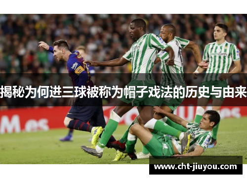 揭秘为何进三球被称为帽子戏法的历史与由来 揭秘为何进三球被称为帽子戏法的历史与由来