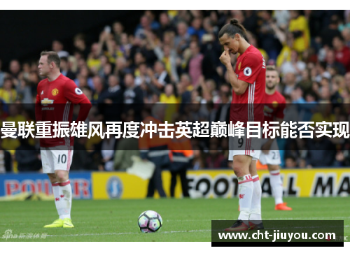 曼联重振雄风再度冲击英超巅峰目标能否实现