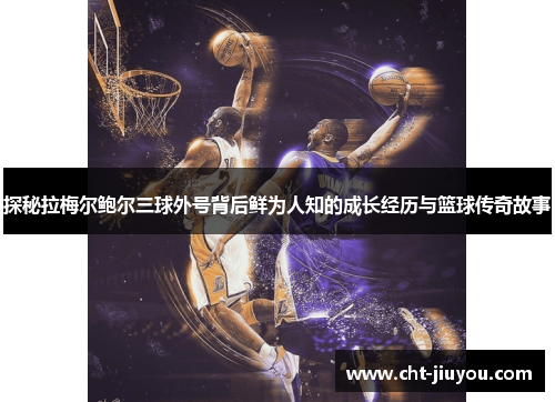 探秘拉梅尔鲍尔三球外号背后鲜为人知的成长经历与篮球传奇故事