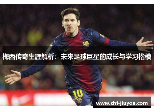 梅西传奇生涯解析:未来足球巨星的成长与学习楷模