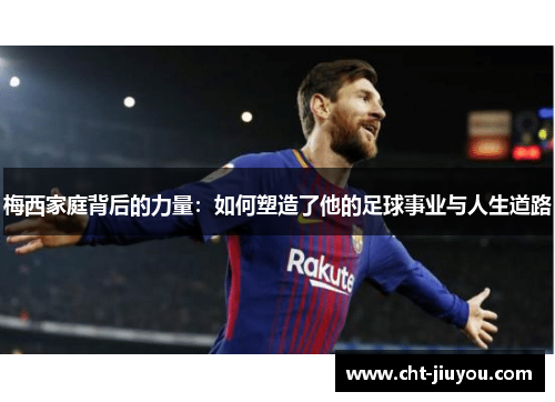梅西家庭背后的力量:如何塑造了他的足球事业与人生道路