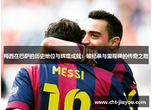 梅西在巴萨的历史地位与辉煌成就:破纪录与里程碑的传奇之路