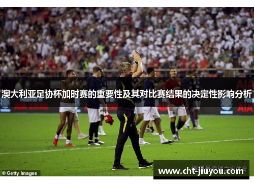 澳大利亚足协杯加时赛的重要性及其对比赛结果的决定性影响分析