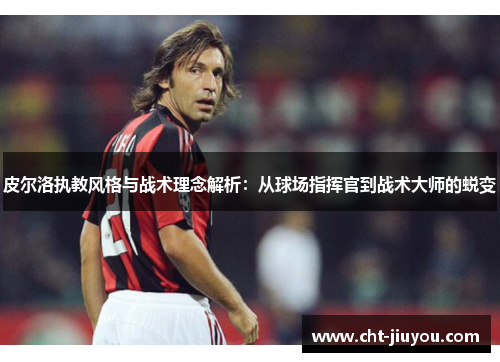 皮尔洛执教风格与战术理念解析:从球场指挥官到战术大师的蜕变 皮尔洛执教风格与战术理念解析:从球场指挥官到战术大师的蜕变