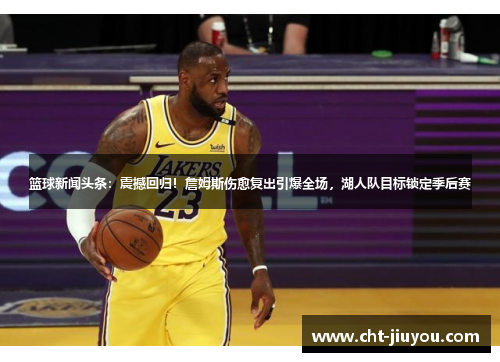 篮球新闻头条：震撼回归！詹姆斯伤愈复出引爆全场，湖人队目标锁定季后赛