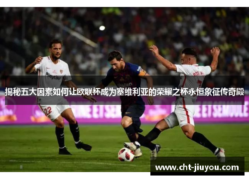 揭秘五大因素如何让欧联杯成为塞维利亚的荣耀之杯永恒象征传奇殿 揭秘五大因素如何让欧联杯成为塞维利亚的荣耀之杯永恒象征传奇殿