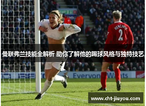 曼联弗兰技能全解析 助你了解他的踢球风格与独特技艺