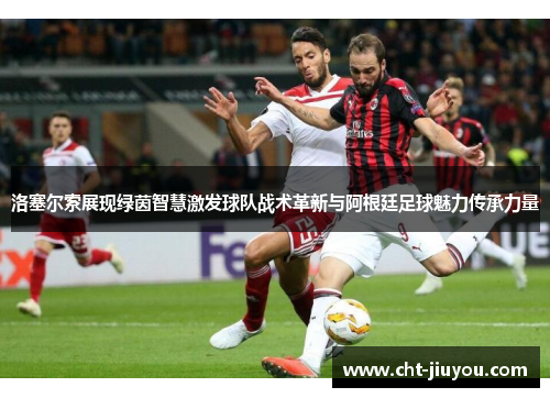 洛塞尔索展现绿茵智慧激发球队战术革新与阿根廷足球魅力传承力量