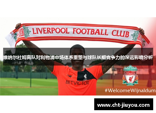 维纳尔杜姆离队对利物浦中场体系重塑与球队长期竞争力的深远影响分析 维纳尔杜姆离队对利物浦中场体系重塑与球队长期竞争力的深远影响分析