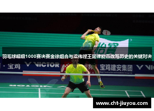 羽毛球超级1000赛决赛金徐组合与梁伟铿王懿律能否改写历史的关键对决 羽毛球超级1000赛决赛金徐组合与梁伟铿王懿律能否改写历史的关键对决
