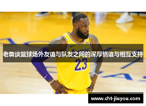 老詹谈篮球场外友谊与队友之间的深厚情谊与相互支持 老詹谈篮球场外友谊与队友之间的深厚情谊与相互支持