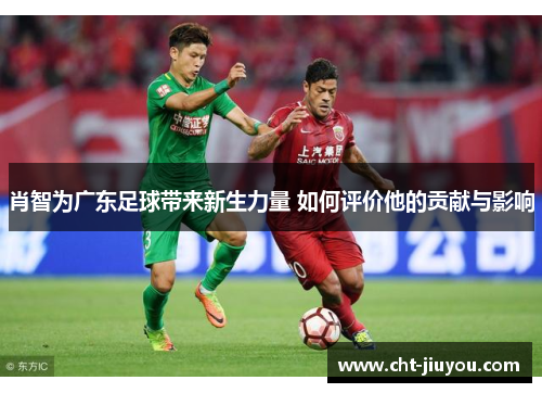 肖智为广东足球带来新生力量 如何评价他的贡献与影响 肖智为广东足球带来新生力量 如何评价他的贡献与影响