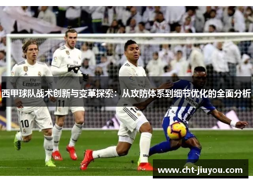 西甲球队战术创新与变革探索：从攻防体系到细节优化的全面分析