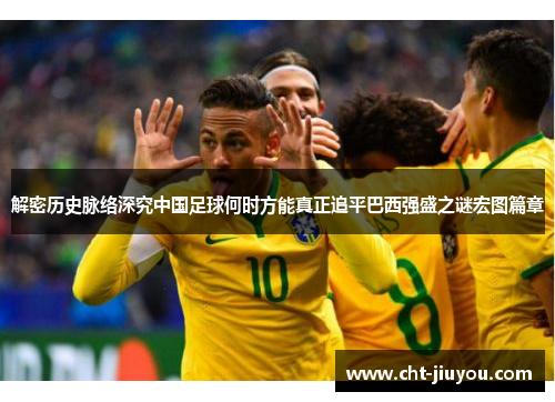 解密历史脉络深究中国足球何时方能真正追平巴西强盛之谜宏图篇章