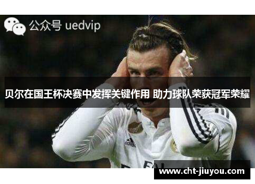 贝尔在国王杯决赛中发挥关键作用 助力球队荣获冠军荣耀