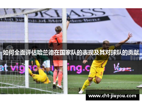 如何全面评估哈兰德在国家队的表现及其对球队的贡献