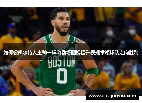 如何像凯尔特人主帅一样激励塔图姆提升表现带领球队走向胜利