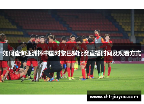 如何查询亚洲杯中国对黎巴嫩比赛直播时间及观看方式