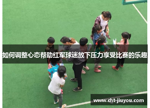 如何调整心态帮助红军球迷放下压力享受比赛的乐趣