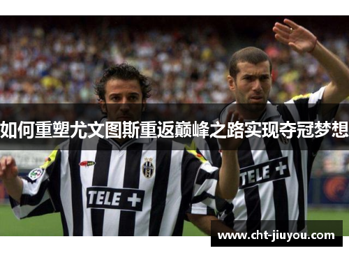 如何重塑尤文图斯重返巅峰之路实现夺冠梦想