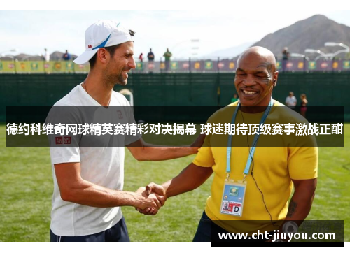 德约科维奇网球精英赛精彩对决揭幕 球迷期待顶级赛事激战正酣 德约科维奇网球精英赛精彩对决揭幕 球迷期待顶级赛事激战正酣