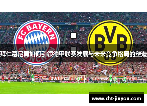 拜仁慕尼黑如何引领德甲联赛发展与未来竞争格局的塑造