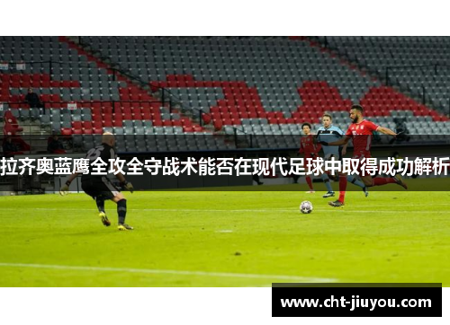 拉齐奥蓝鹰全攻全守战术能否在现代足球中取得成功解析 拉齐奥蓝鹰全攻全守战术能否在现代足球中取得成功解析