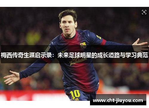 梅西传奇生涯启示录：未来足球明星的成长道路与学习典范