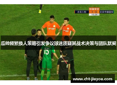 瓜帅频繁换人策略引发争议球迷质疑其战术决策与团队默契