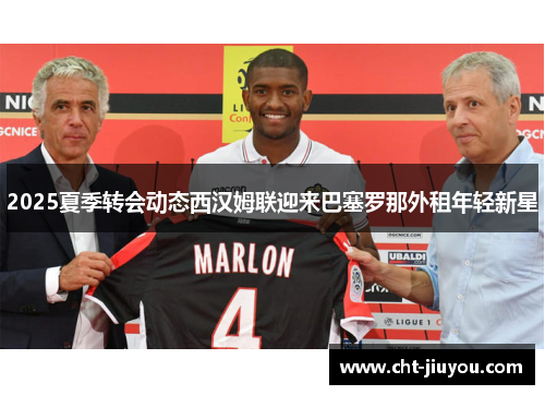 2025夏季转会动态西汉姆联迎来巴塞罗那外租年轻新星 2025夏季转会动态西汉姆联迎来巴塞罗那外租年轻新星