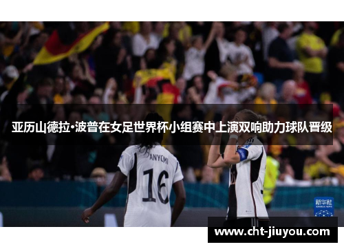 亚历山德拉·波普在女足世界杯小组赛中上演双响助力球队晋级